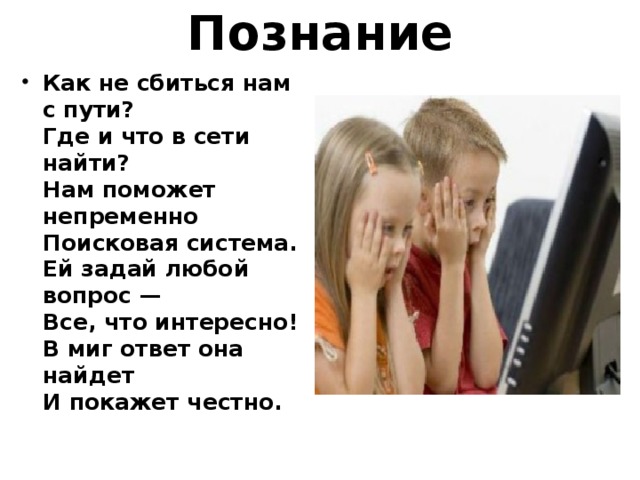 Познание   Как не сбиться нам с пути?  Где и что в сети найти?  Нам поможет непременно  Поисковая система.  Ей задай любой вопрос —  Все, что интересно!  В миг ответ она найдет  И покажет честно. 