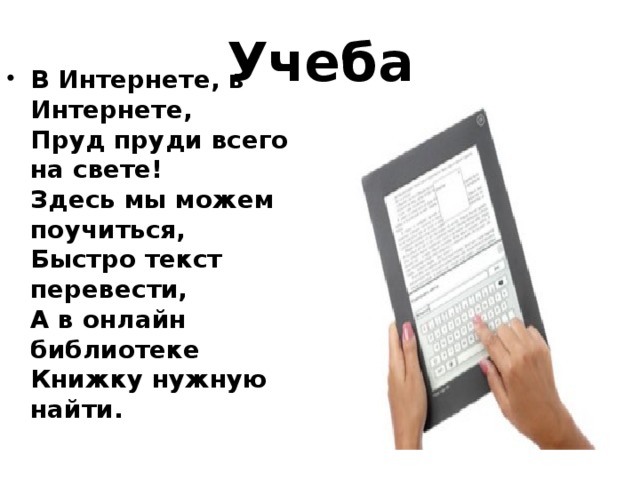  Учеба   В Интернете, в Интернете,  Пруд пруди всего на свете!  Здесь мы можем поучиться,  Быстро текст перевести,  А в онлайн библиотеке  Книжку нужную найти. 