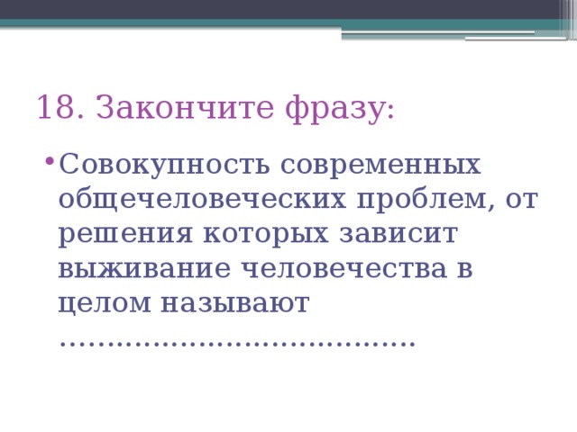 18. Закончите фразу: Совокупность современных общечеловеческих проблем, от решения которых зависит выживание человечества в целом называют ……................................. 