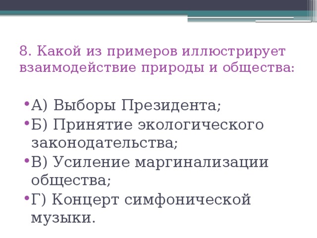 8. Какой из примеров иллюстрирует взаимодействие природы и общества: А) Выборы Президента; Б) Принятие экологического законодательства; В) Усиление маргинализации общества; Г) Концерт симфонической музыки. 