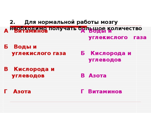    2. Для нормальной работы мозгу необходимо получать большое количество   А Витаминов  Б Воды и углекислого газа  В Кислорода и углеводов  Г Азота А Воды и углекислого газа  Б Кислорода и углеводов  В Азота  Г Витаминов   