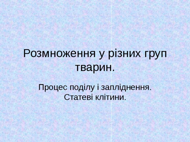 Розмноження у різних груп тварин. Процес поділу і запліднення. Статеві клітини. 