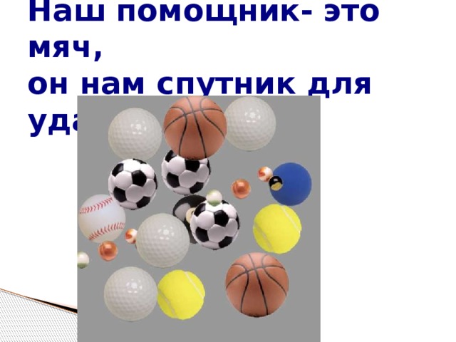 Наш помощник- это мяч,  он нам спутник для удач. 