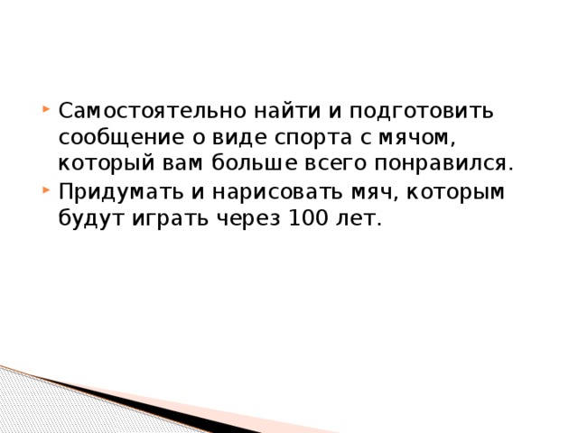 Самостоятельно найти и подготовить сообщение о виде спорта с мячом, который вам больше всего понравился. Придумать и нарисовать мяч, которым будут играть через 100 лет. 