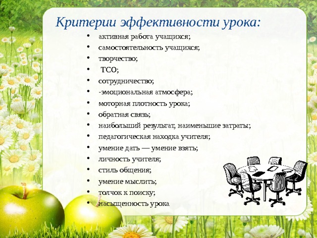 Критерии эффективности урока:   активная работа учащихся; самостоятельность учащихся; творчество;  ТСО; сотрудничество; -эмоциональная атмосфера; моторная плотность урока; обратная связь; наибольший результат, наименьшие затраты; педагогическая находка учителя; умение дать — умение взять; личность учителя; стиль общения; умение мыслить; толчок к поиску; насыщенность урока 