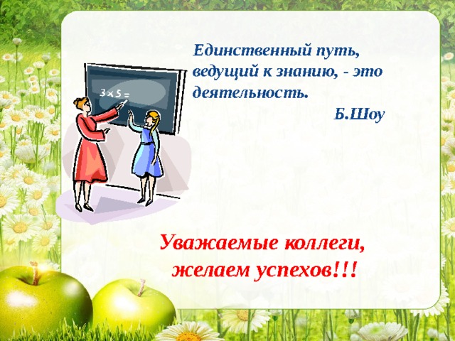 Единственный путь, ведущий к знанию, - это деятельность.  Б.Шоу Уважаемые коллеги,  желаем успехов!!!  