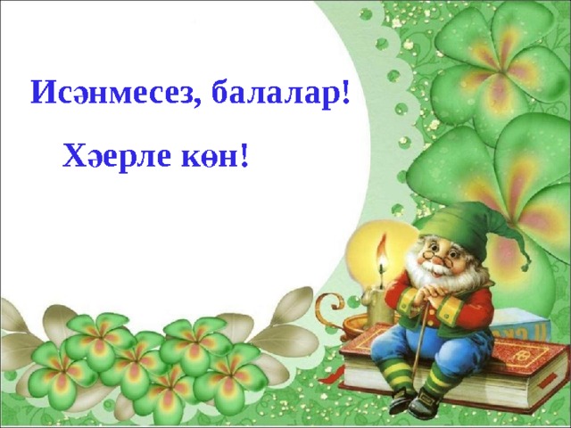 Исәнмесез, балалар! Хәерле көн! 