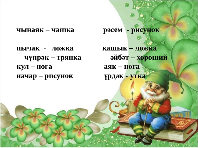 чынаяк – чашка рәсем - рисунок пычак - ложка кашык – ложка чүпрәк – тряпка әйбәт – хороший кул – нога аяк – нога начар – рисунок үрдәк - утка 