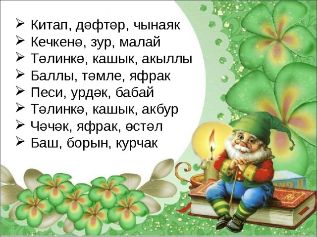 Китап, дәфтәр, чынаяк Кечкенә, зур, малай Тәлинкә, кашык, акыллы Баллы, тәмле, яфрак Песи, урдәк, бабай Тәлинкә, кашык, акбур Чәчәк, яфрак, өстәл Баш, борын, курчак 