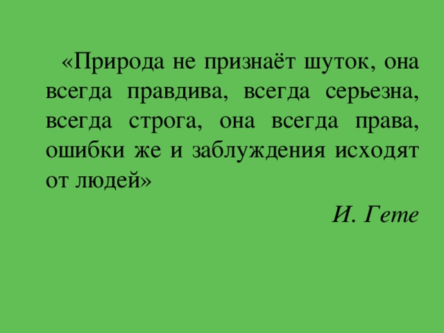  «Природа не признаёт шуток, она всегда правдива, всегда серьезна, всегда строга, она всегда права, ошибки же и заблуждения исходят от людей»  И. Гете 