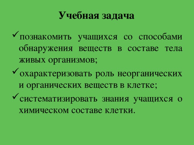 Учебная задача познакомить учащихся со способами обнаружения веществ в составе тела живых организмов; охарактеризовать роль неорганических и органических веществ в клетке; систематизировать знания учащихся о химическом составе клетки. 