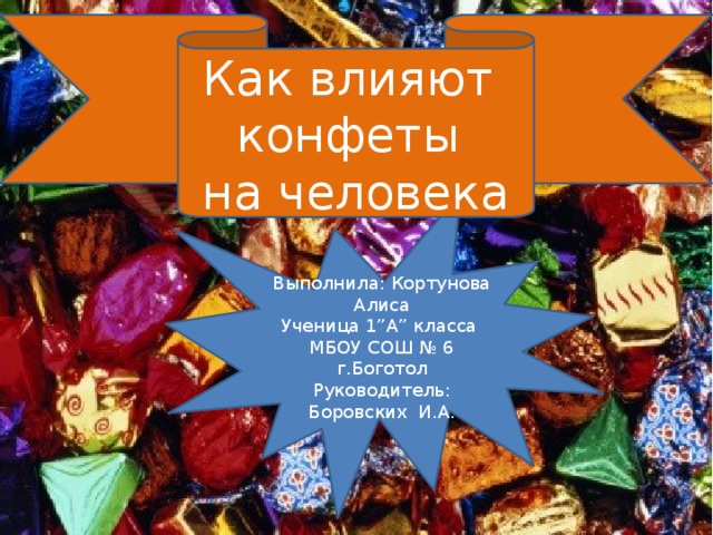 Как влияют конфеты на человека Выполнила: Кортунова Алиса Ученица 1”А” класса МБОУ СОШ № 6 г.Боготол Руководитель: Боровских И.А. 