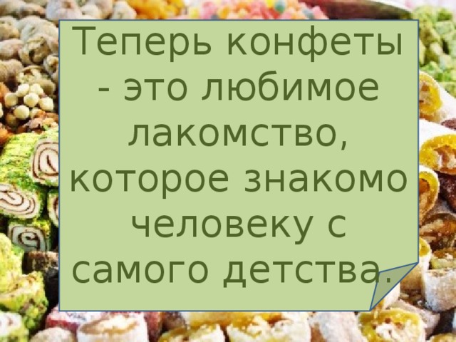 Теперь конфеты - это любимое лакомство, которое знакомо человеку с самого детства. 