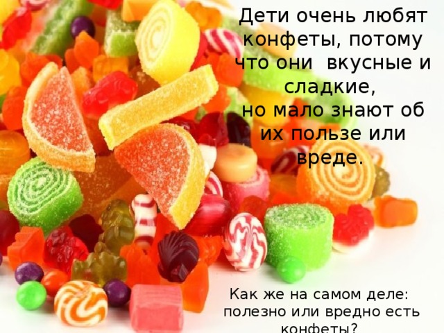 Дети очень любят конфеты, потому что они вкусные и сладкие, но мало знают об их пользе или вреде. Как же на самом деле: полезно или вредно есть конфеты? 