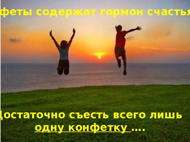 Конфеты содержат гормон счастья… Достаточно съесть всего лишь одну конфетку …. 