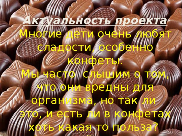 Актуальность проекта Многие дети очень любят сладости, особенно конфеты. Мы часто слышим о том, что они вредны для организма, но так ли это, и есть ли в конфетах хоть какая то польза? Я хочу найти ответ на этот вопрос. 