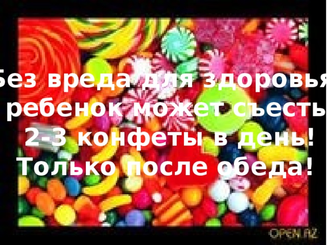 Без вреда для здоровья ребенок может съесть  2-3 конфеты в день! Только после обеда! 