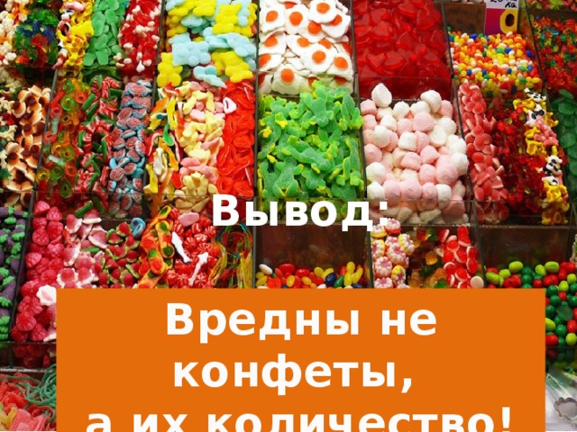 Вывод: Вредны не конфеты, а их количество!  
