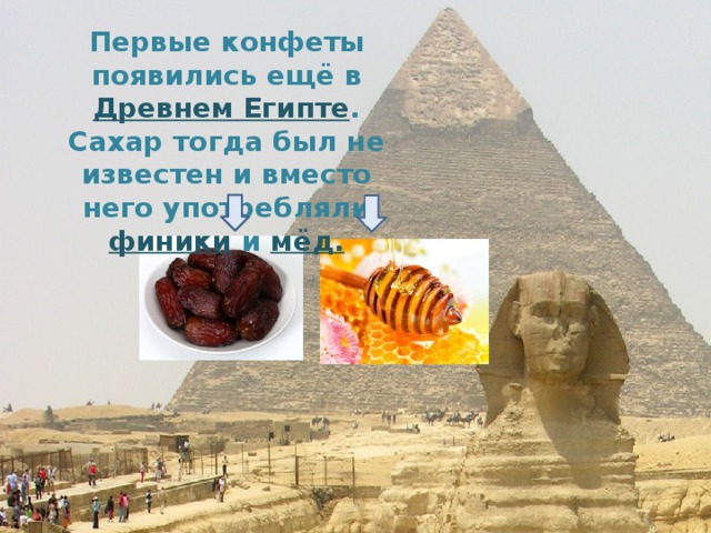 Первые конфеты появились ещё в Древнем Египте . Сахар тогда был не известен и вместо него употребляли финики и мёд. 