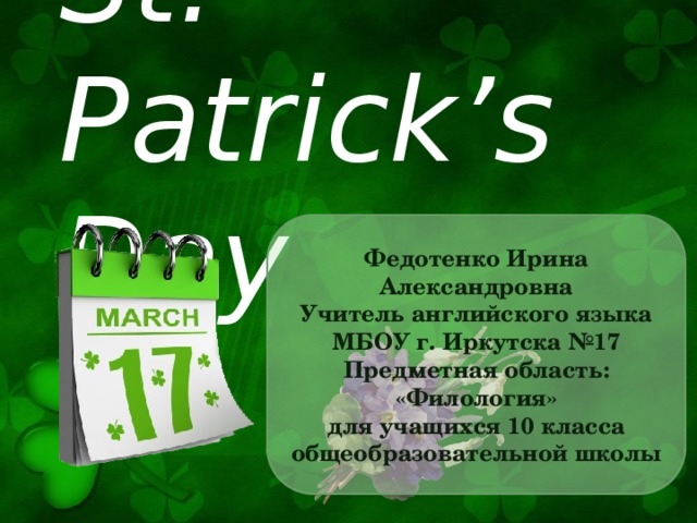 St. Patrick’s Day Федотенко Ирина Александровна Учитель английского языка МБОУ г. Иркутска №17 Предметная область: «Филология» для учащихся 10 класса общеобразовательной школы