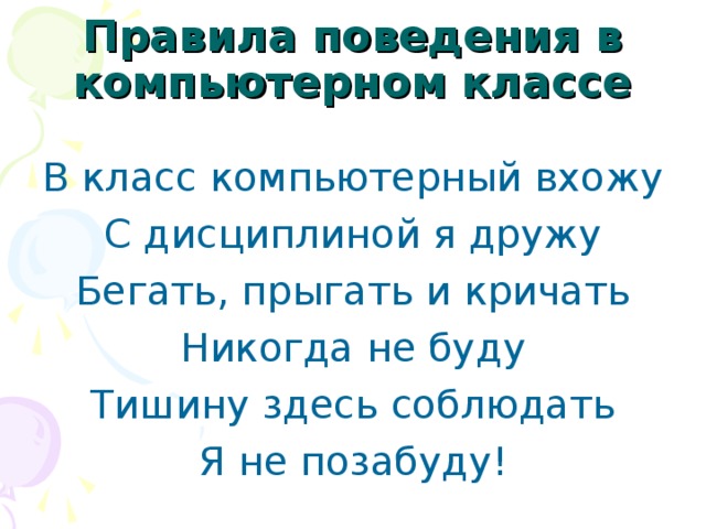 Правила поведения в компьютерном классе В класс компьютерный вхожу С дисциплиной я дружу Бегать, прыгать и кричать Никогда не буду Тишину здесь соблюдать Я не позабуду!