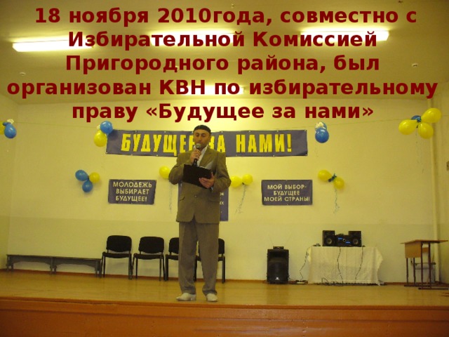  18 ноября 2010года, совместно с Избирательной Комиссией Пригородного района, был организован КВН по избирательному праву «Будущее за нами» 