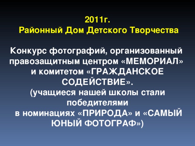  2011г.  Районный Дом Детского Творчества  Конкурс фотографий, организованный правозащитным центром «МЕМОРИАЛ» и комитетом «ГРАЖДАНСКОЕ СОДЕЙСТВИЕ». (учащиеся нашей школы стали победителями  в номинациях «ПРИРОДА» и «САМЫЙ ЮНЫЙ ФОТОГРАФ») 