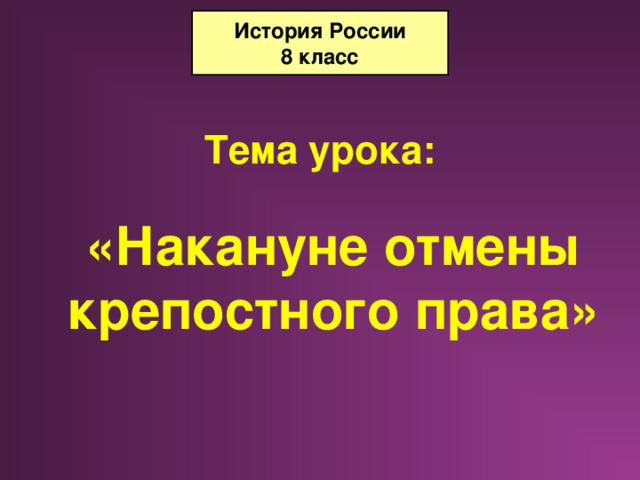 История России 8 класс Тема урока: «Накануне отмены крепостного права» 