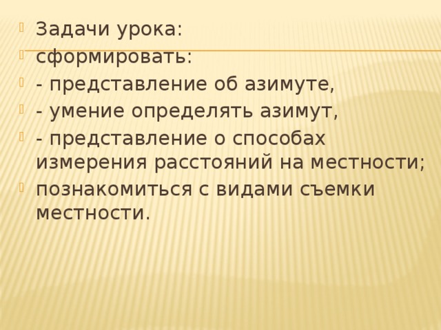 Задачи урока: сформировать: - представление об азимуте, - умение определять азимут, - представление о способах измерения расстояний на местности; познакомиться с видами съемки местности. 