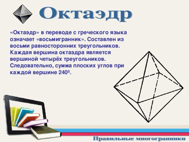 «Октаэдр» в переводе с греческого языка означает «восьмигранник» . Составлен из восьми равносторонних треугольников. Каждая вершина октаэдра является вершиной четырёх треугольников. Следовательно, сумма плоских углов при каждой вершине 240 º . 