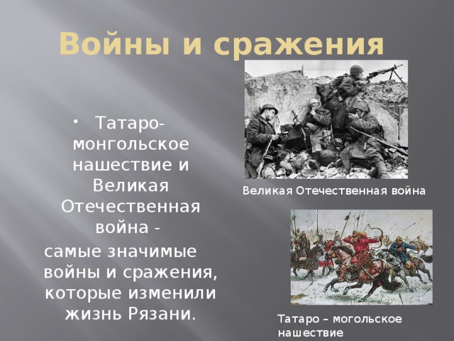Войны и сражения Татаро-монгольское нашествие и Великая Отечественная война - самые значимые войны и сражения, которые изменили жизнь Рязани. Великая Отечественная война Татаро – могольское нашествие 