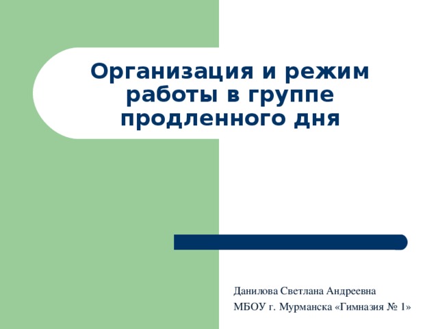 Организация и режим работы в группе продленного дня Данилова Светлана Андреевна МБОУ г. Мурманска «Гимназия № 1» 