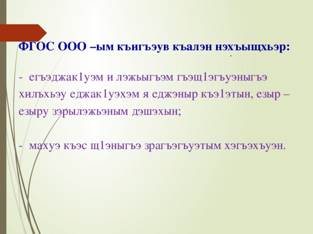   ФГОС ООО –ым къигъэув къалэн нэхъыщхьэр:   - егъэджак1уэм и лэжьыгъэм гъэщ1эгъуэныгъэ хилъхьэу еджак1уэхэм я еджэныр къэ1этын, езыр –езыру зэрылэжьэным дэшэхын;   - махуэ къэс щ1эныгъэ зрагъэгъуэтым хэгъэхъуэн.    . 