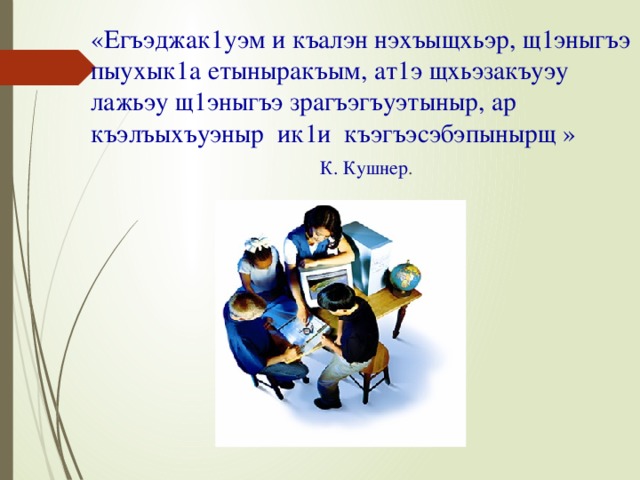  «Егъэджак1уэм и къалэн нэхъыщхьэр, щ1эныгъэ пыухык1а етыныракъым, ат1э щхьэзакъуэу лажьэу щ1эныгъэ зрагъэгъуэтыныр, ар къэлъыхъуэныр ик1и къэгъэсэбэпынырщ »  К. Кушнер . 15 