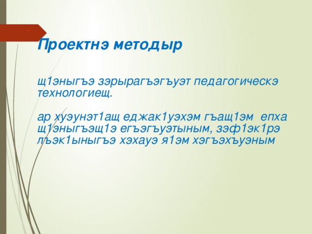  Проектнэ методыр    щ1эныгъэ зэрырагъэгъуэт педагогическэ технологиещ.   ар хуэунэт1ащ еджак1уэхэм гъащ1эм епха щ1эныгъэщ1э егъэгъуэтыным, зэф1эк1рэ лъэк1ыныгъэ хэхауэ я1эм хэгъэхъуэным   