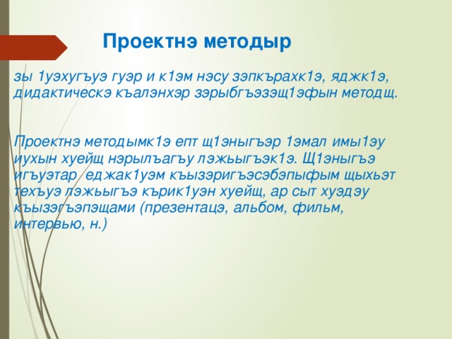   Проектнэ методыр   зы 1уэхугъуэ гуэр и к1эм нэсу зэпкърахк1э, яджк1э, дидактическэ къалэнхэр зэрыбгъэзэщ1эфын методщ.     Проектнэ методымк1э епт щ1эныгъэр 1эмал имы1эу иухын хуейщ нэрылъагъу лэжьыгъэк1э. Щ1эныгъэ игъуэтар еджак1уэм къызэригъэсэбэпыфым щыхьэт техъуэ лэжьыгъэ кърик1уэн хуейщ, ар сыт хуэдэу къызэгъэпэщами (презентацэ, альбом, фильм, интервью, н.)   