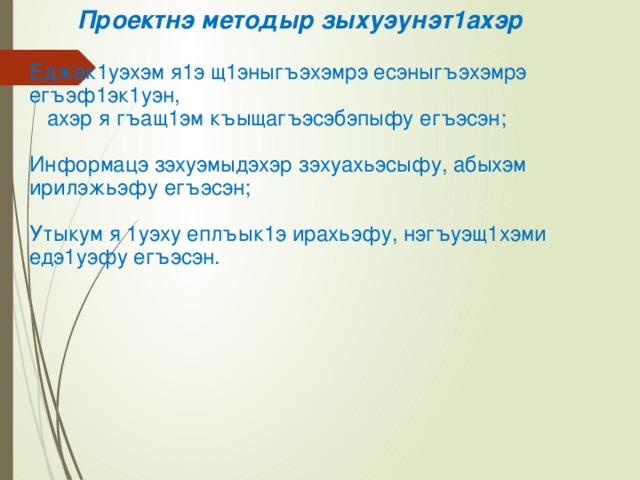  Проектнэ методыр зыхуэунэт1ахэр   Еджак1уэхэм я1э щ1эныгъэхэмрэ есэныгъэхэмрэ егъэф1эк1уэн,  ахэр я гъащ1эм къыщагъэсэбэпыфу егъэсэн;   Информацэ зэхуэмыдэхэр зэхуахьэсыфу, абыхэм ирилэжьэфу егъэсэн;   Утыкум я 1уэху еплъык1э ирахьэфу, нэгъуэщ1хэми едэ1уэфу егъэсэн.   