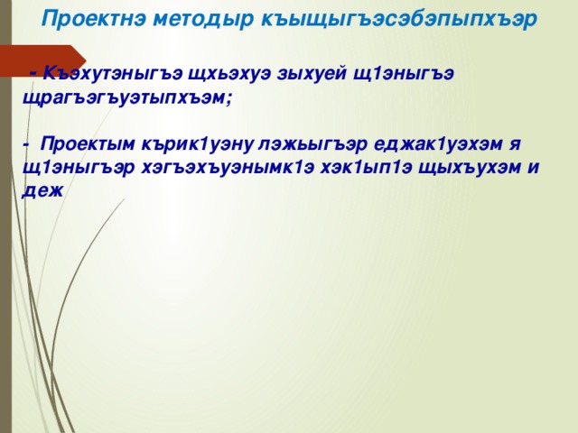  Проектнэ методыр къыщыгъэсэбэпыпхъэр    - Къэхутэныгъэ щхьэхуэ зыхуей щ1эныгъэ щрагъэгъуэтыпхъэм;   - Проектым кърик1уэну лэжьыгъэр еджак1уэхэм я щ1эныгъэр хэгъэхъуэнымк1э хэк1ып1э щыхъухэм и деж   