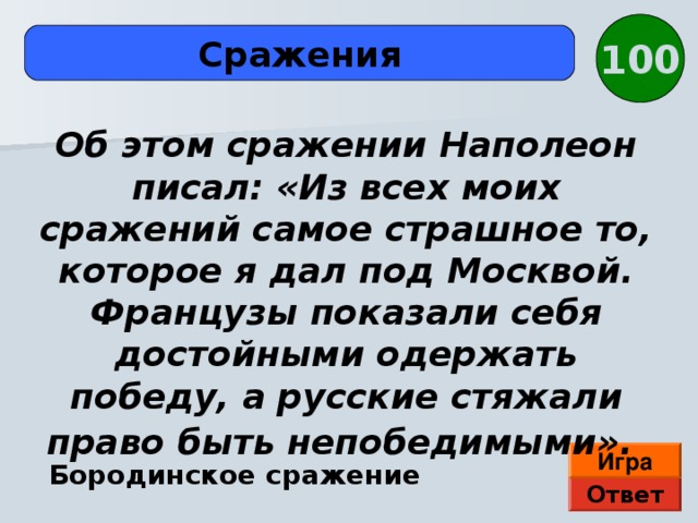 100 Сражения Об этом сражении Наполеон писал: «Из всех моих сражений самое страшное то, которое я дал под Москвой. Французы показали себя достойными одержать победу, а русские стяжали право быть непобедимыми».  Игра Бородинское сражение Ответ 