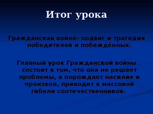 Итог урока Гражданская война- подвиг и трагедия победителей и побеждённых.  Главный урок Гражданской войны состоит в том, что она не решает проблемы, а порождает насилие и произвол, приводит к массовой гибели соотечественников.  