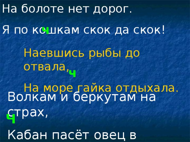 На болоте нет дорог. Я по кошкам скок да скок! ч Наевшись рыбы до отвала, На море гайка отдыхала. ч Волкам и беркутам на страх, Кабан пасёт овец в горах. Ч 