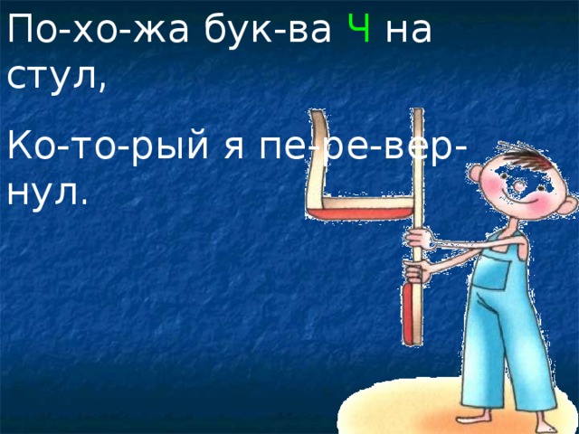 По-хо-жа бук-ва Ч на стул, Ко-то-рый я пе-ре-вер-нул. 
