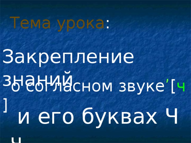 Тема урока : Закрепление знаний ,  о согласном звуке [ ч  ]  и его буквах Ч ч 