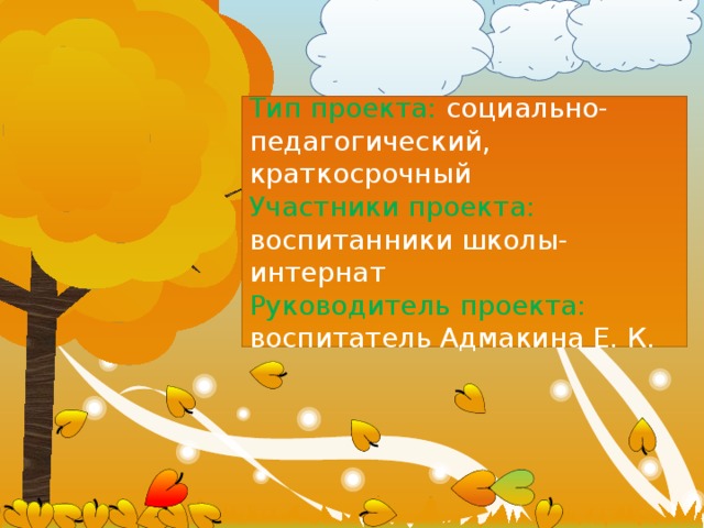 Тип проекта: социально-педагогический, краткосрочный  Участники проекта: воспитанники школы-интернат  Руководитель проекта: воспитатель Адмакина Е. К. 