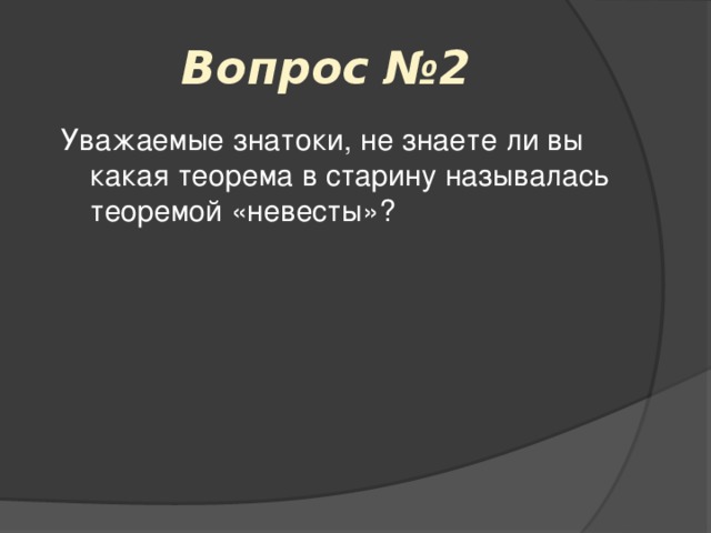 Вопрос №2 Уважаемые знатоки, не знаете ли вы какая теорема в старину называлась теоремой «невесты»? 