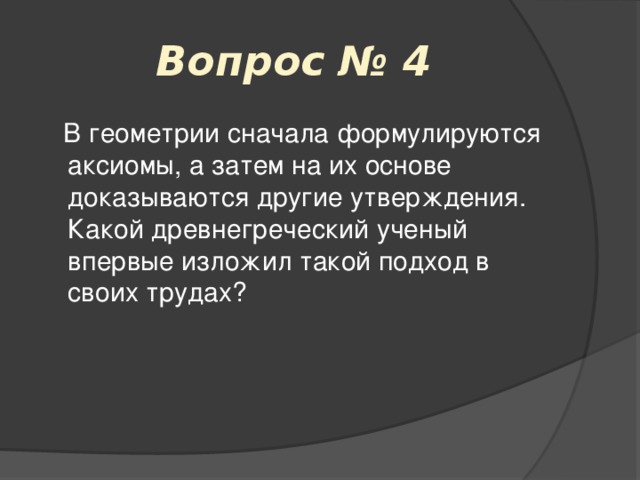 Вопрос № 4  В геометрии сначала формулируются аксиомы, а затем на их основе доказываются другие утверждения. Какой древнегреческий ученый впервые изложил такой подход в своих трудах? 