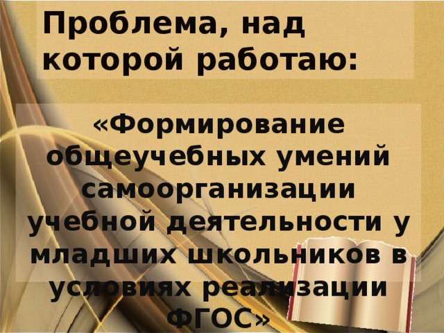 Проблема, над которой работаю: «Формирование общеучебных умений самоорганизации учебной деятельности у младших школьников в условиях реализации ФГОС» 