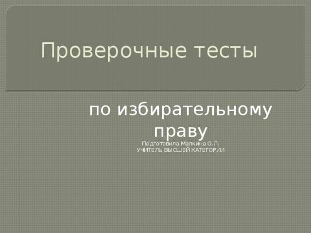 Проверочные тесты   по избирательному праву Подготовила Малкина О.Л. УЧИТЕЛЬ ВЫСШЕЙ КАТЕГОРИИ 