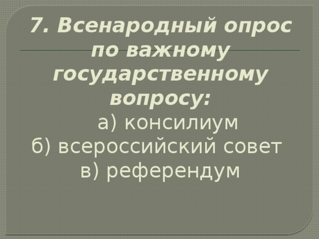 7. Всенародный опрос по важному государственному вопросу:   а) консилиум  б) всероссийский совет   в) референдум   