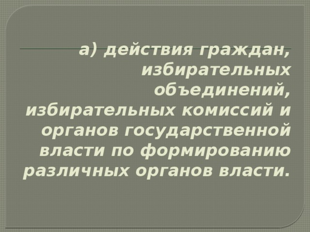 а) действия граждан, избирательных объединений, избирательных комиссий и органов государственной власти по формированию различных органов власти.   